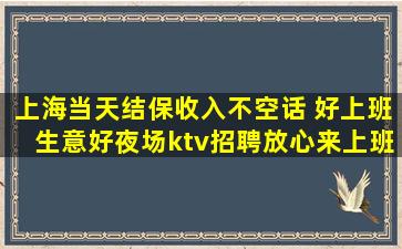 上海当天结保收入不空话 好上班生意好夜场ktv招聘放心来上班